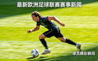 最新欧洲足球联赛赛事新闻，球员在绿茵场上奔跑的精彩瞬间